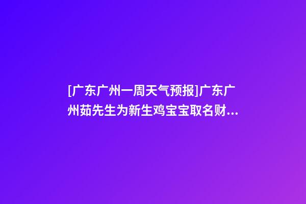 [广东广州一周天气预报]广东广州茹先生为新生鸡宝宝取名财富型套餐-第1张-公司起名-玄机派